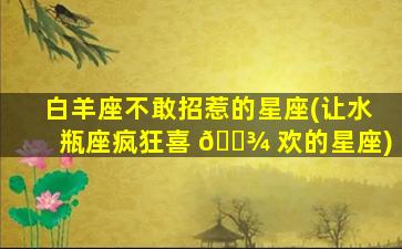 白羊座不敢招惹的星座(让水瓶座疯狂喜 🌾 欢的星座)